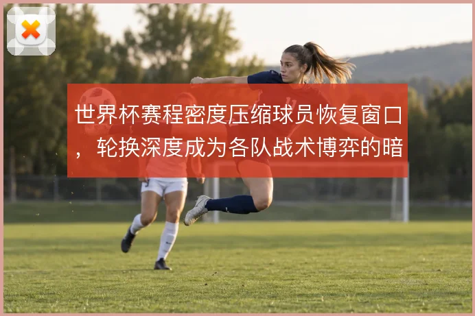 世界杯赛程密度压缩球员恢复窗口，轮换深度成为各队战术博弈的暗线