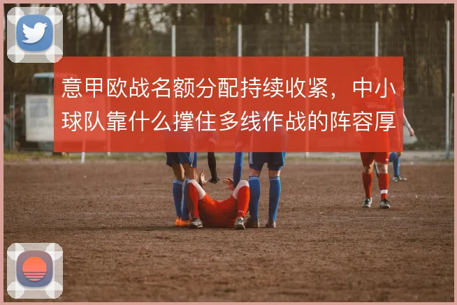 意甲欧战名额分配持续收紧，中小球队靠什么撑住多线作战的阵容厚度