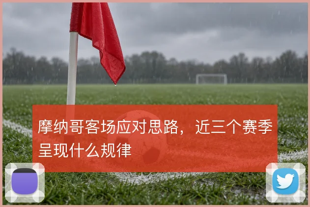 摩纳哥客场应对思路,近三个赛季呈现什么规律