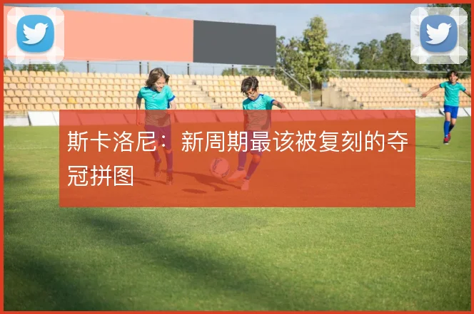 斯卡洛尼：新周期最该被复刻的夺冠拼图