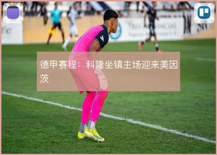德甲赛程：科隆坐镇主场迎来美因茨
