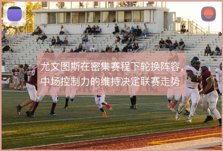 尤文图斯在密集赛程下轮换阵容，中场控制力的维持决定联赛走势