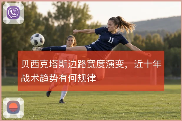 贝西克塔斯边路宽度演变,近十年战术趋势有何规律